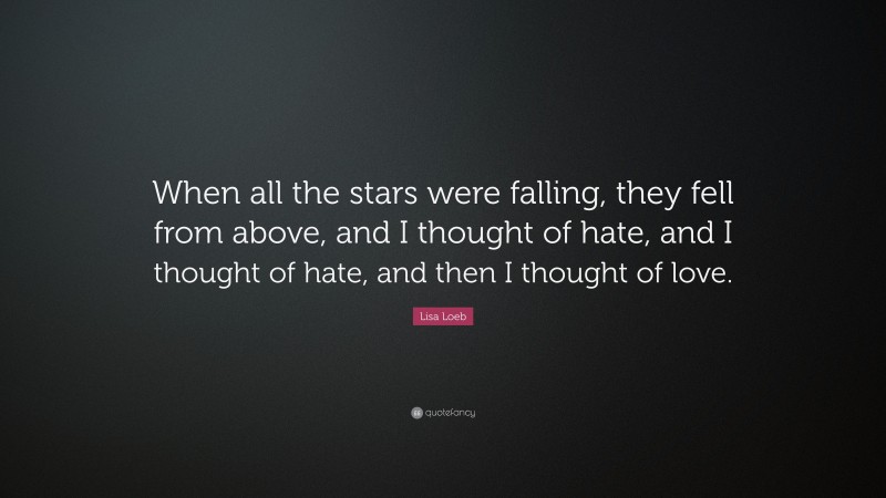 Lisa Loeb Quote: “When all the stars were falling, they fell from above, and I thought of hate, and I thought of hate, and then I thought of love.”