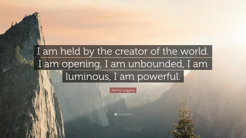 Kenny Loggins Quote: “I am held by the creator of the world. I am opening, I am unbounded, I am luminous, I am powerful.”