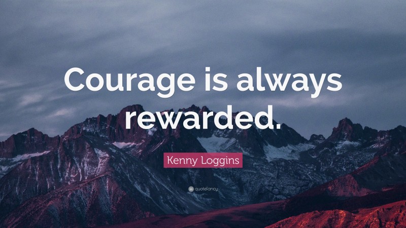 Kenny Loggins Quote: “Courage is always rewarded.”
