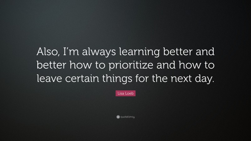 Lisa Loeb Quote: “Also, I’m always learning better and better how to prioritize and how to leave certain things for the next day.”