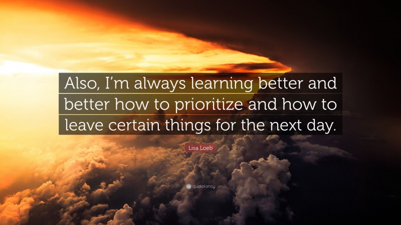 Lisa Loeb Quote: “Also, I’m always learning better and better how to prioritize and how to leave certain things for the next day.”