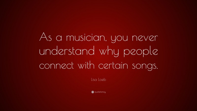 Lisa Loeb Quote: “As a musician, you never understand why people connect with certain songs.”