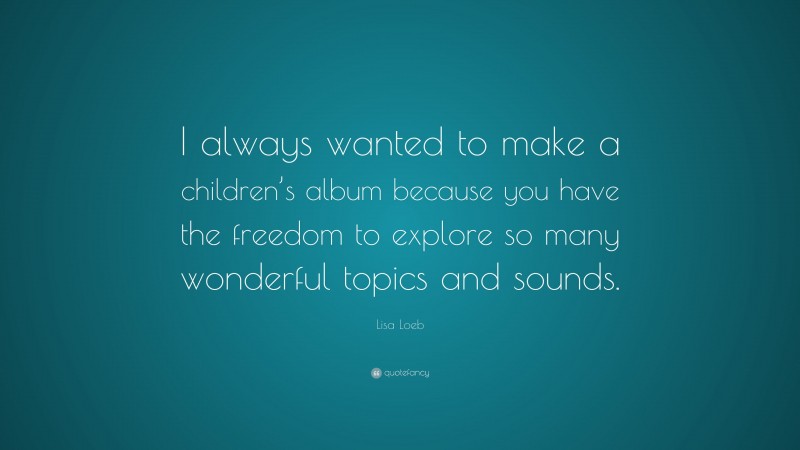 Lisa Loeb Quote: “I always wanted to make a children’s album because you have the freedom to explore so many wonderful topics and sounds.”