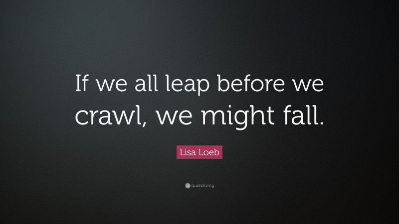 Lisa Loeb Quote: “If we all leap before we crawl, we might fall.”