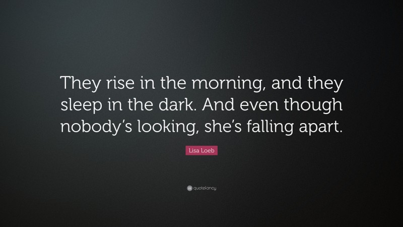 Lisa Loeb Quote: “They rise in the morning, and they sleep in the dark. And even though nobody’s looking, she’s falling apart.”