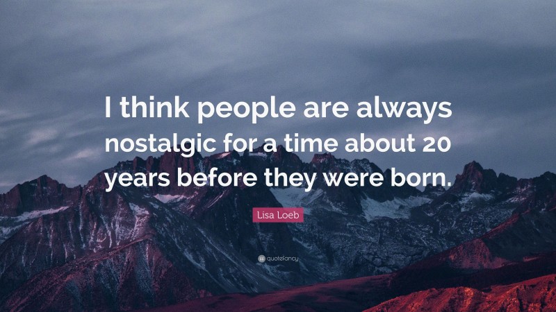 Lisa Loeb Quote: “I think people are always nostalgic for a time about 20 years before they were born.”