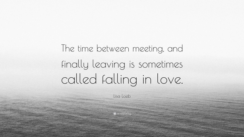Lisa Loeb Quote: “The time between meeting, and finally leaving is sometimes called falling in love.”