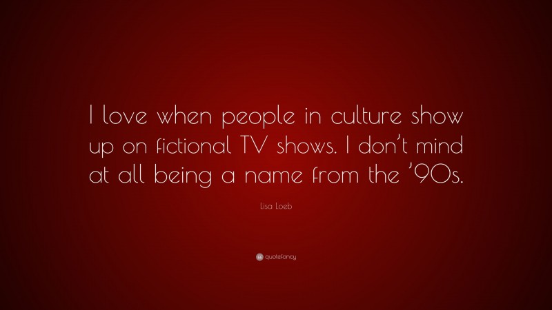 Lisa Loeb Quote: “I love when people in culture show up on fictional TV shows. I don’t mind at all being a name from the ’90s.”