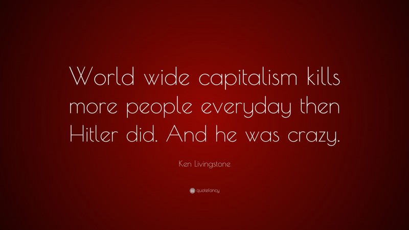 Ken Livingstone Quote: “World wide capitalism kills more people everyday then Hitler did. And he was crazy.”