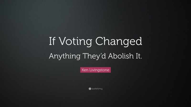 Ken Livingstone Quote: “If Voting Changed Anything They’d Abolish It.”