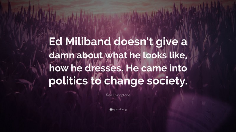 Ken Livingstone Quote: “Ed Miliband doesn’t give a damn about what he looks like, how he dresses. He came into politics to change society.”