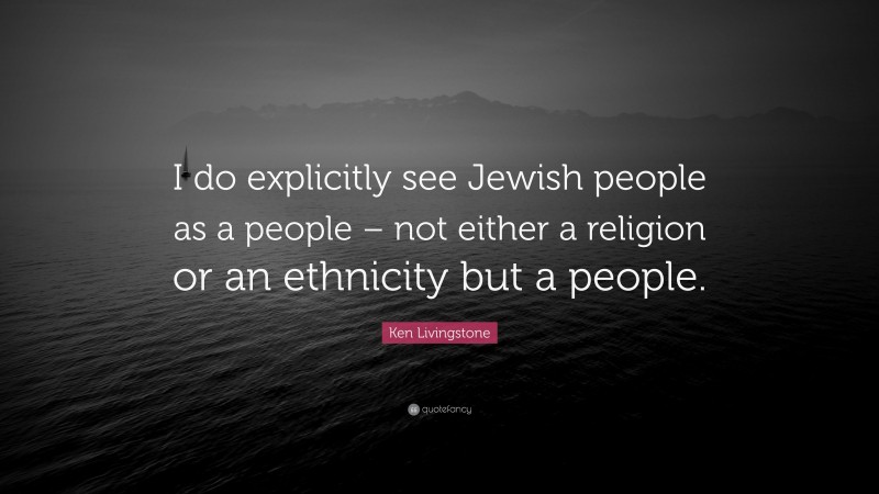 Ken Livingstone Quote: “I do explicitly see Jewish people as a people – not either a religion or an ethnicity but a people.”
