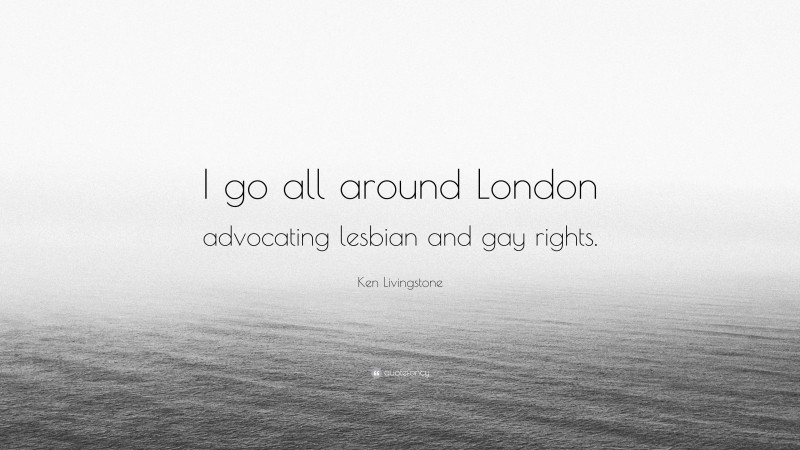 Ken Livingstone Quote: “I go all around London advocating lesbian and gay rights.”