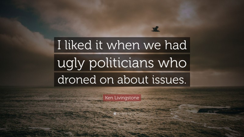 Ken Livingstone Quote: “I liked it when we had ugly politicians who droned on about issues.”