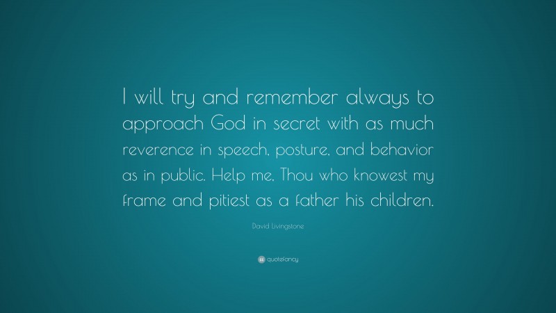 David Livingstone Quote: “I will try and remember always to approach God in secret with as much reverence in speech, posture, and behavior as in public. Help me, Thou who knowest my frame and pitiest as a father his children.”