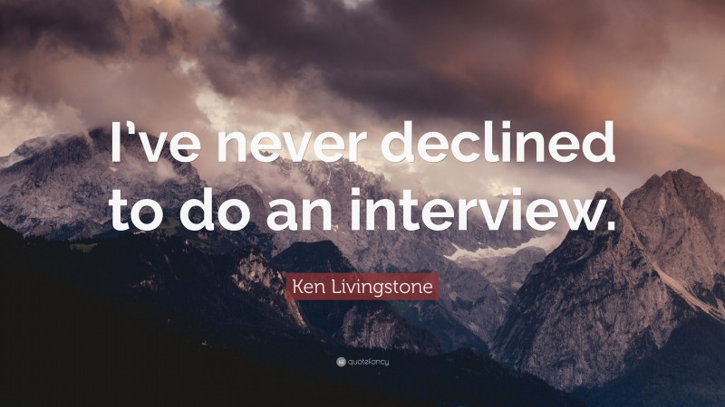 Ken Livingstone Quote: “I’ve never declined to do an interview.”
