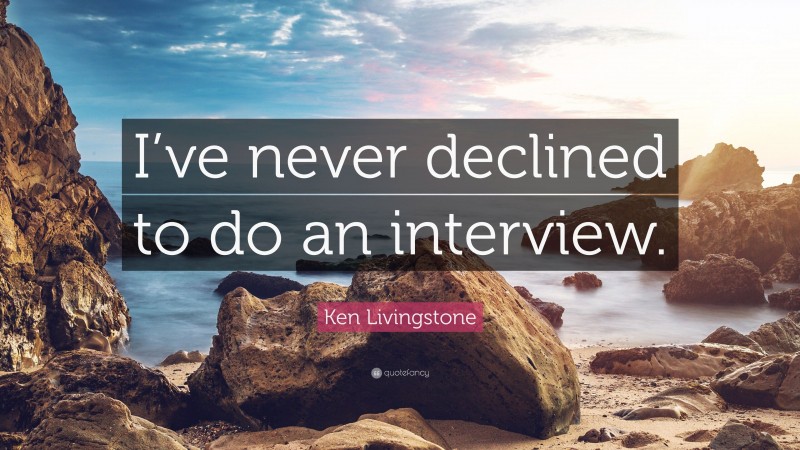 Ken Livingstone Quote: “I’ve never declined to do an interview.”