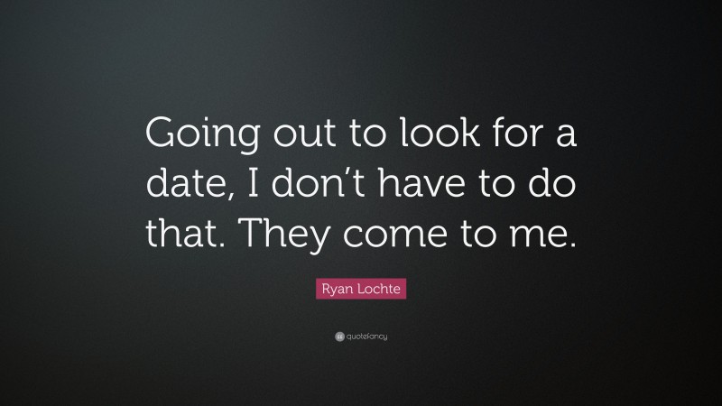 Ryan Lochte Quote: “Going out to look for a date, I don’t have to do that. They come to me.”
