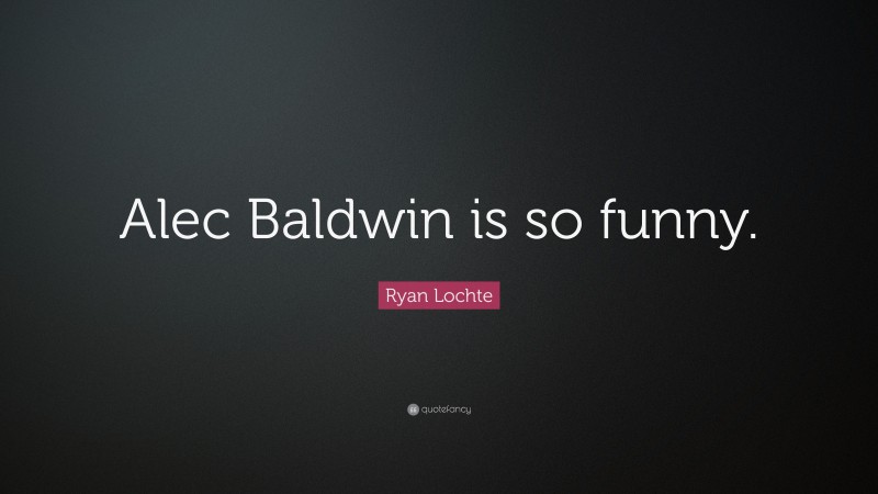 Ryan Lochte Quote: “Alec Baldwin is so funny.”