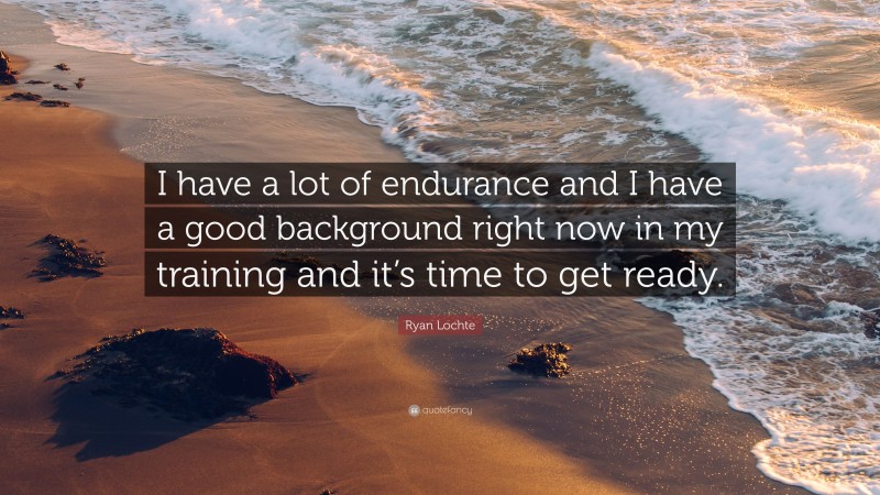 Ryan Lochte Quote: “I have a lot of endurance and I have a good background right now in my training and it’s time to get ready.”