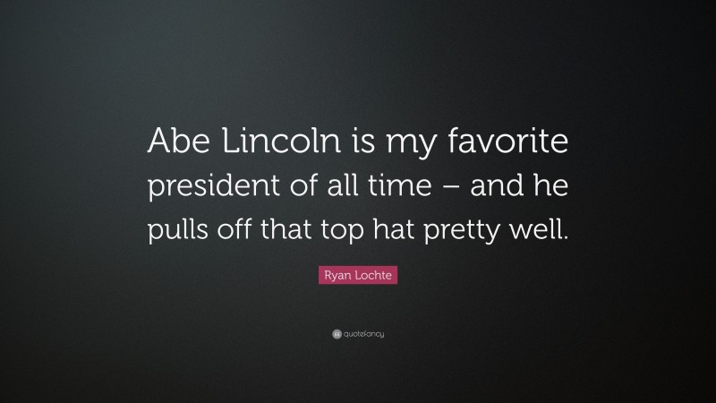 Ryan Lochte Quote: “Abe Lincoln is my favorite president of all time – and he pulls off that top hat pretty well.”