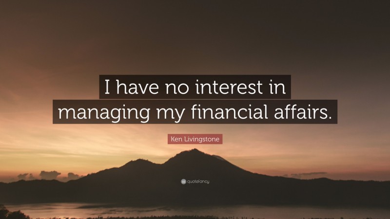 Ken Livingstone Quote: “I have no interest in managing my financial affairs.”