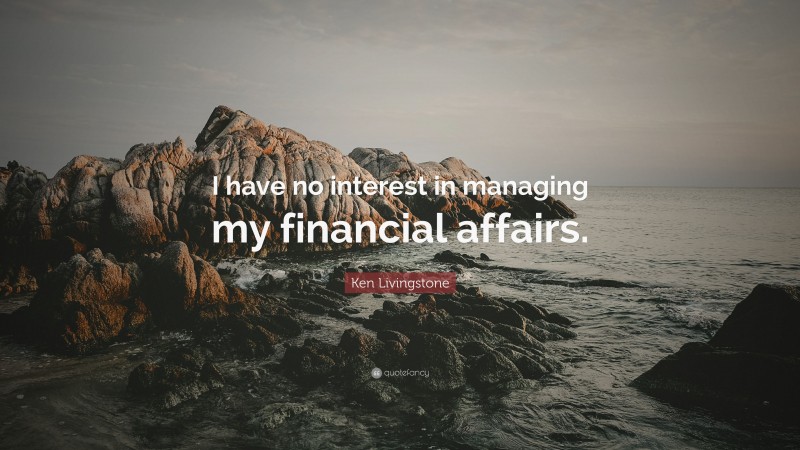 Ken Livingstone Quote: “I have no interest in managing my financial affairs.”