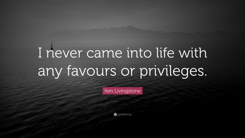 Ken Livingstone Quote: “I never came into life with any favours or privileges.”