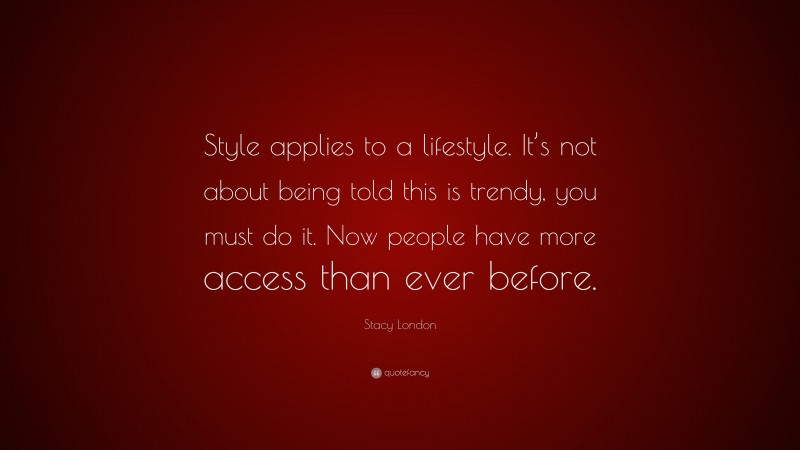 Stacy London Quote: “Style applies to a lifestyle. It’s not about being told this is trendy, you must do it. Now people have more access than ever before.”
