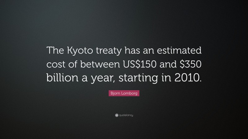 Bjorn Lomborg Quote: “The Kyoto treaty has an estimated cost of between US$150 and $350 billion a year, starting in 2010.”