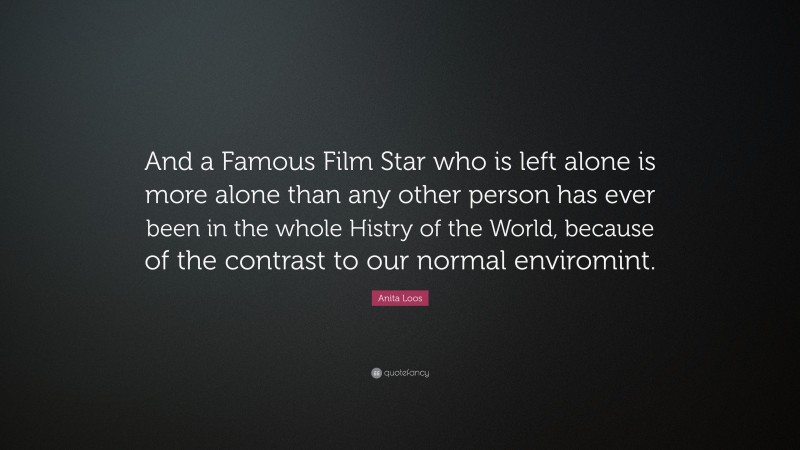 Anita Loos Quote: “And a Famous Film Star who is left alone is more alone than any other person has ever been in the whole Histry of the World, because of the contrast to our normal enviromint.”