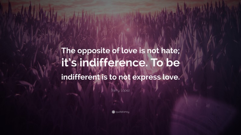 Barry López Quote: “The Opposite Of Love Is Not Hate; It’s Indifference ...