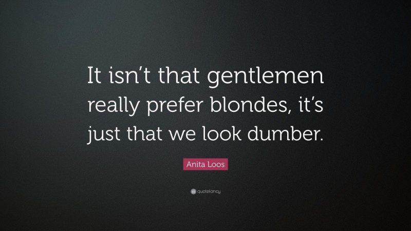 Anita Loos Quote: “It isn’t that gentlemen really prefer blondes, it’s just that we look dumber.”