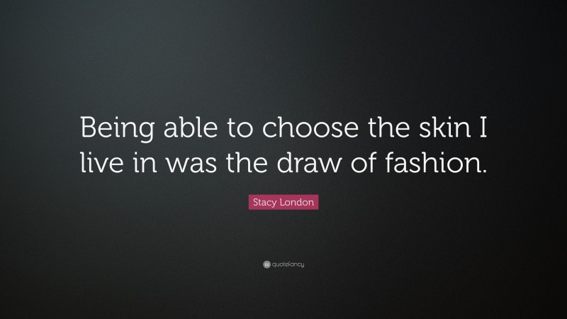 Stacy London Quote: “Being able to choose the skin I live in was the draw of fashion.”