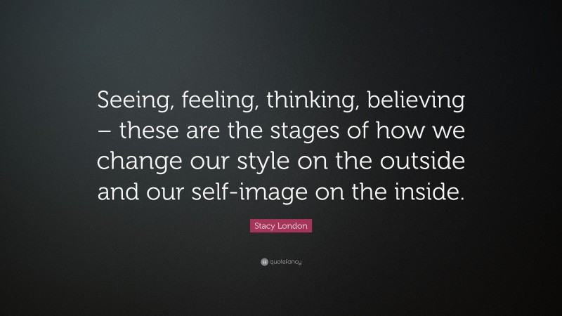 Stacy London Quote: “Seeing, feeling, thinking, believing – these are the stages of how we change our style on the outside and our self-image on the inside.”