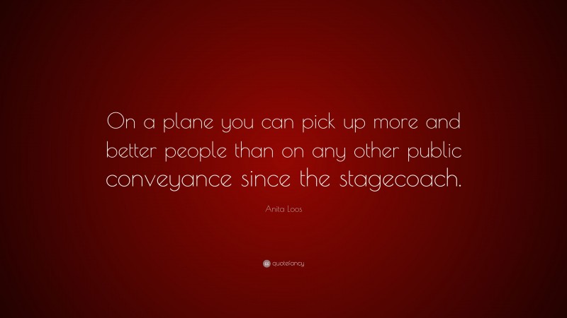 Anita Loos Quote: “On a plane you can pick up more and better people than on any other public conveyance since the stagecoach.”
