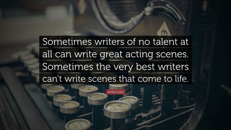 Anita Loos Quote: “Sometimes writers of no talent at all can write great acting scenes. Sometimes the very best writers can’t write scenes that come to life.”