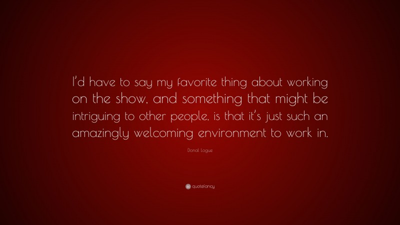 Donal Logue Quote: “I’d have to say my favorite thing about working on the show, and something that might be intriguing to other people, is that it’s just such an amazingly welcoming environment to work in.”