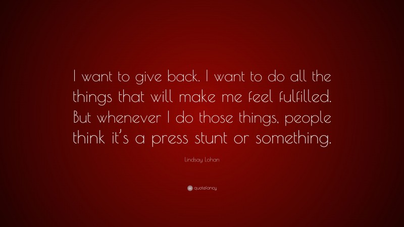 Lindsay Lohan Quote: “I want to give back. I want to do all the things that will make me feel fulfilled. But whenever I do those things, people think it’s a press stunt or something.”