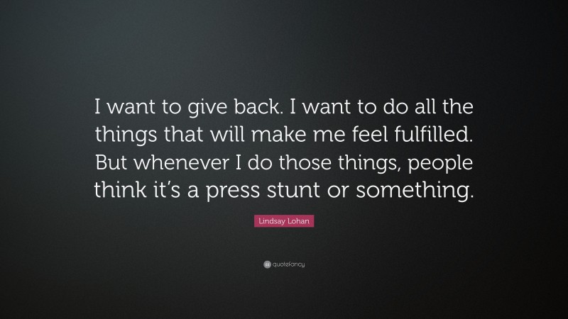 Lindsay Lohan Quote: “I want to give back. I want to do all the things that will make me feel fulfilled. But whenever I do those things, people think it’s a press stunt or something.”