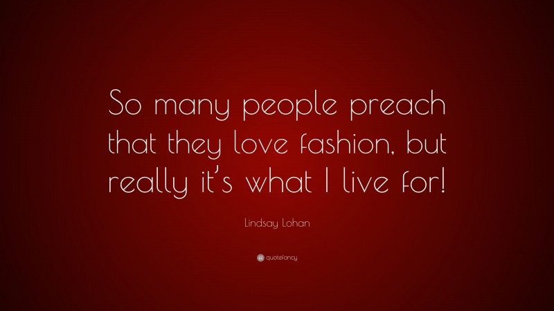 Lindsay Lohan Quote: “So many people preach that they love fashion, but really it’s what I live for!”