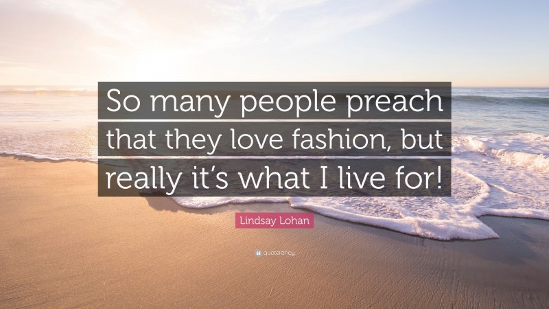 Lindsay Lohan Quote: “So many people preach that they love fashion, but really it’s what I live for!”