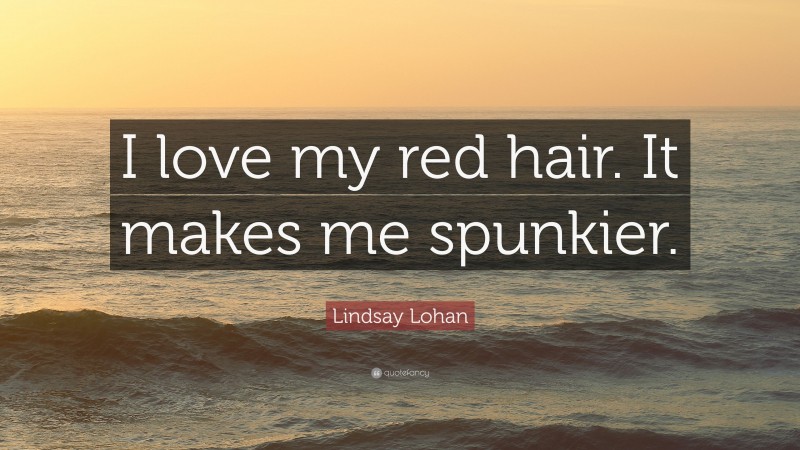 Lindsay Lohan Quote: “I love my red hair. It makes me spunkier.”