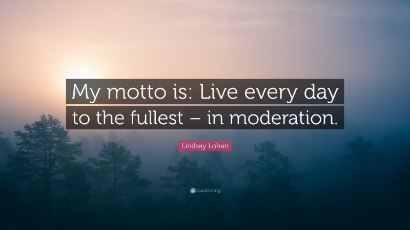 Lindsay Lohan Quote: “My motto is: Live every day to the fullest – in moderation.”