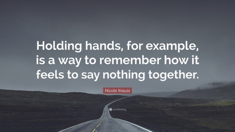 Nicole Krauss Quote: “Holding hands, for example, is a way to remember how it feels to say nothing together.”