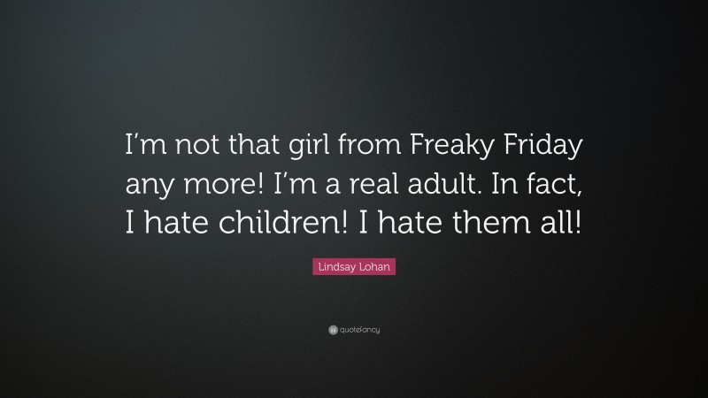 Lindsay Lohan Quote: “I’m not that girl from Freaky Friday any more! I’m a real adult. In fact, I hate children! I hate them all!”