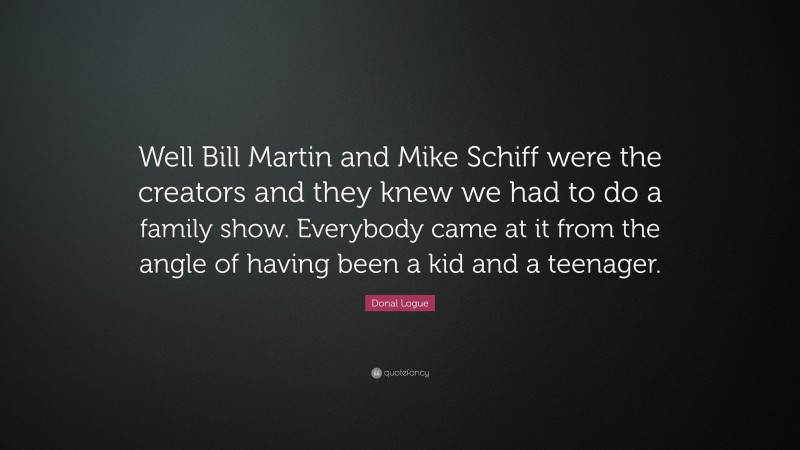 Donal Logue Quote: “Well Bill Martin and Mike Schiff were the creators and they knew we had to do a family show. Everybody came at it from the angle of having been a kid and a teenager.”