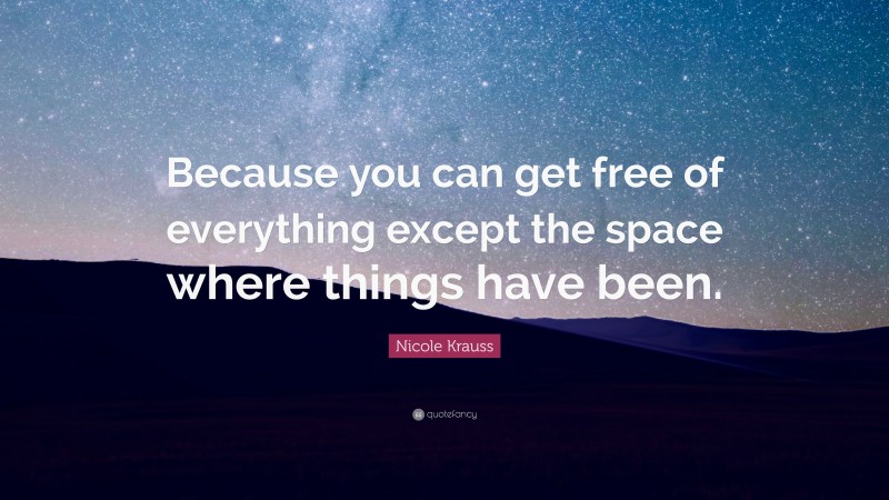 Nicole Krauss Quote: “Because you can get free of everything except the space where things have been.”