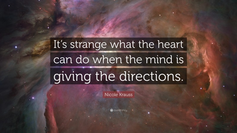 Nicole Krauss Quote: “It’s strange what the heart can do when the mind is giving the directions.”