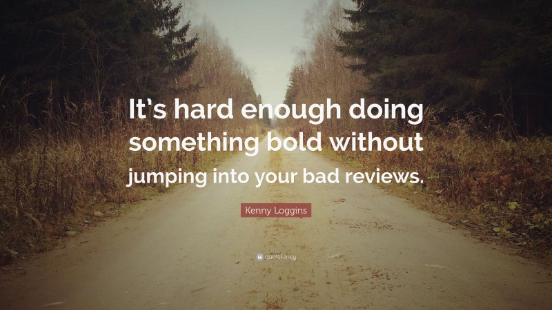 Kenny Loggins Quote: “It’s hard enough doing something bold without jumping into your bad reviews.”